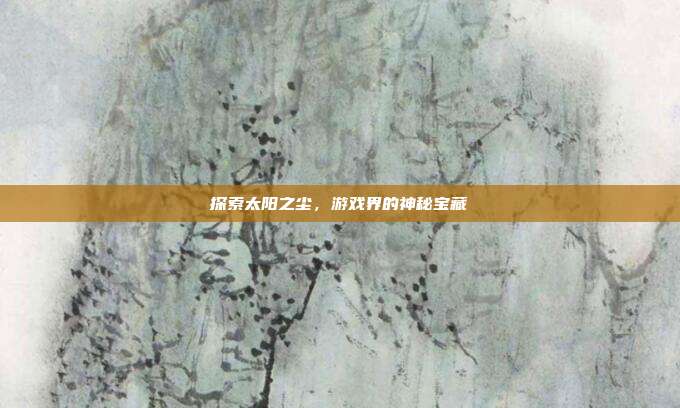 探索太阳之尘,游戏界的神秘宝藏