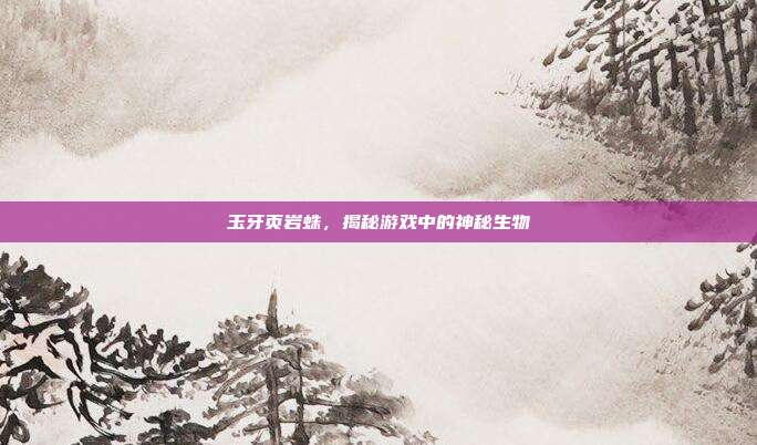 玉牙页岩蛛,揭秘游戏中的神秘生物