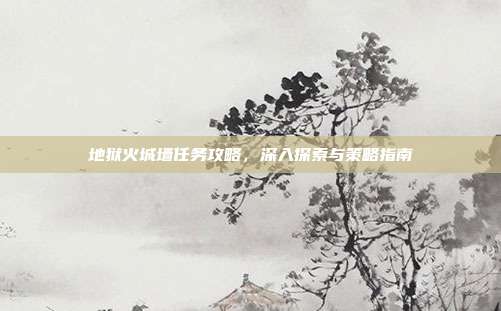 地狱火城墙任务攻略,深入探索与策略指南