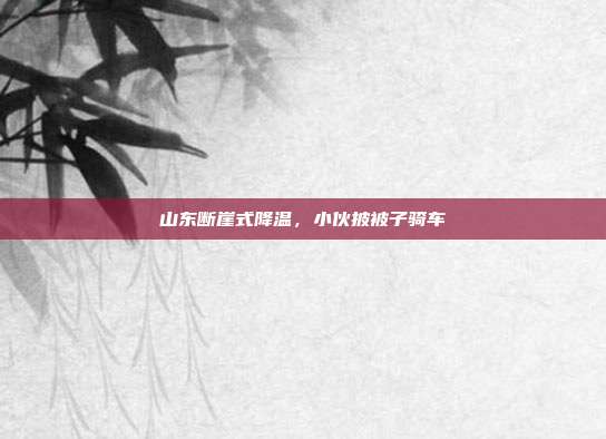 山东断崖式降温,小伙披被子骑车