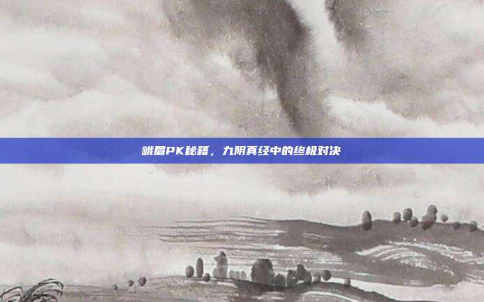 峨眉PK秘籍,九阴真经中的终极对决
