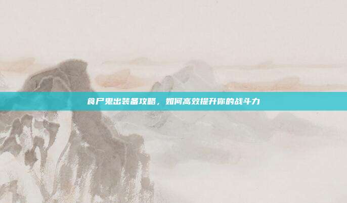 食尸鬼出装备攻略，如何高效提升你的战斗力