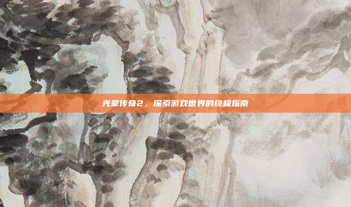 光晕传奇2,探索游戏世界的终极指南