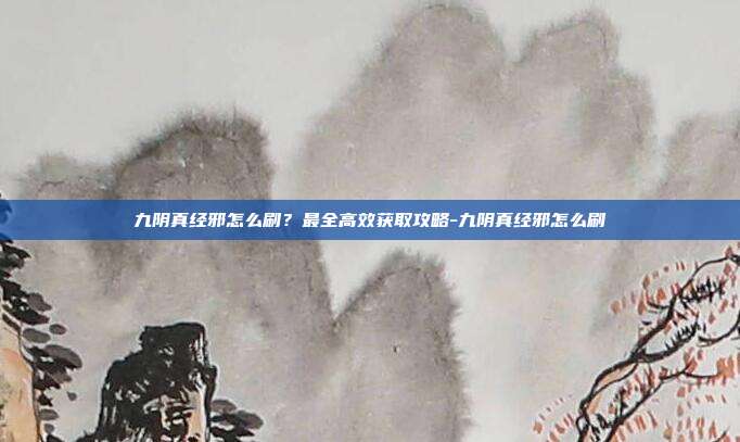 九阴真经邪怎么刷?最全高效获取攻略-九阴真经邪怎么刷