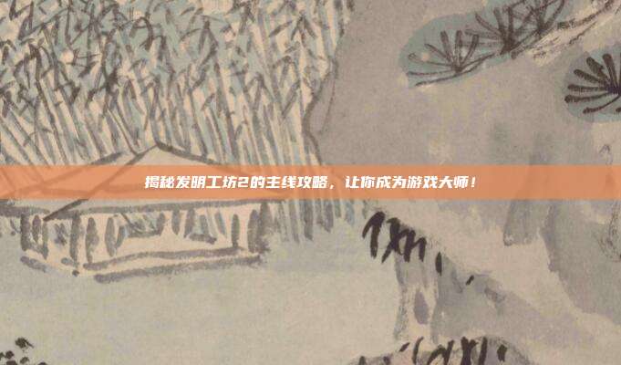 揭秘发明工坊2的主线攻略,让你成为游戏大师!