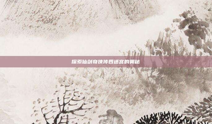 探索仙剑奇侠传四迷宫的奥秘