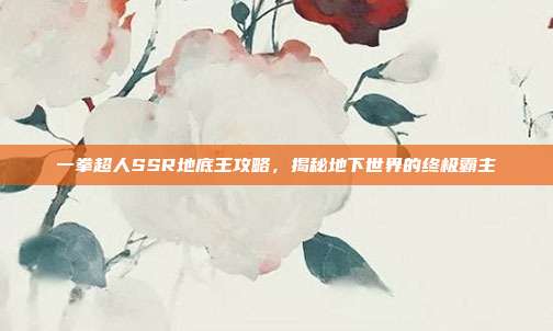 一拳超人SSR地底王攻略,揭秘地下世界的终极霸主