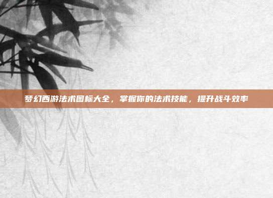 梦幻西游法术图标大全，掌握你的法术技能，提升战斗效率