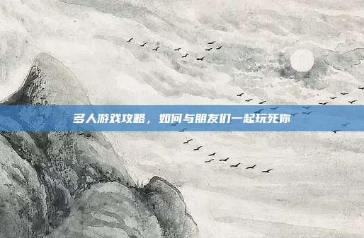多人游戏攻略,如何与朋友们一起玩死你