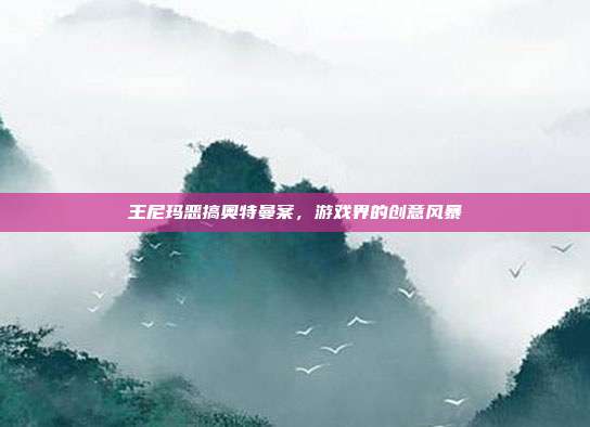 王尼玛恶搞奥特曼案,游戏界的创意风暴