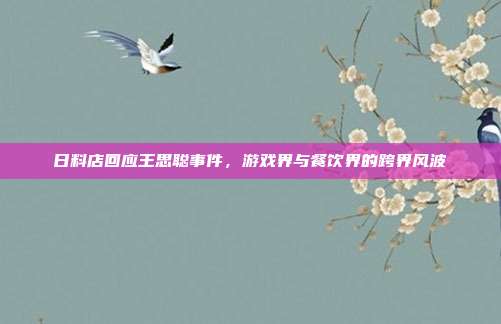 日料店回应王思聪事件,游戏界与餐饮界的跨界风波