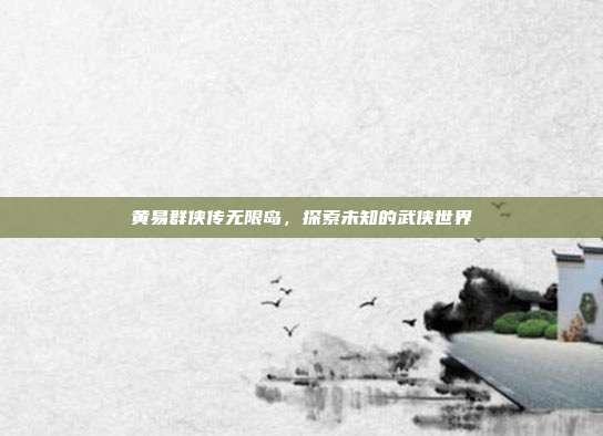 黄易群侠传无限岛,探索未知的武侠世界