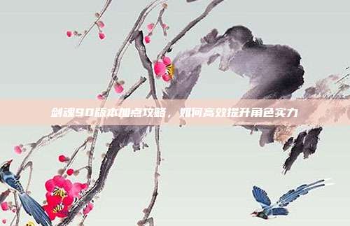 剑魂90版本加点攻略,如何高效提升角色实力
