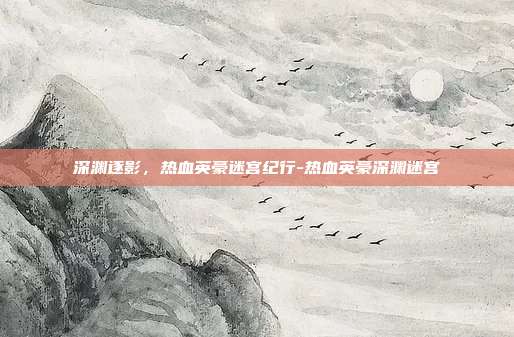 深渊逐影,热血英豪迷宫纪行-热血英豪深渊迷宫