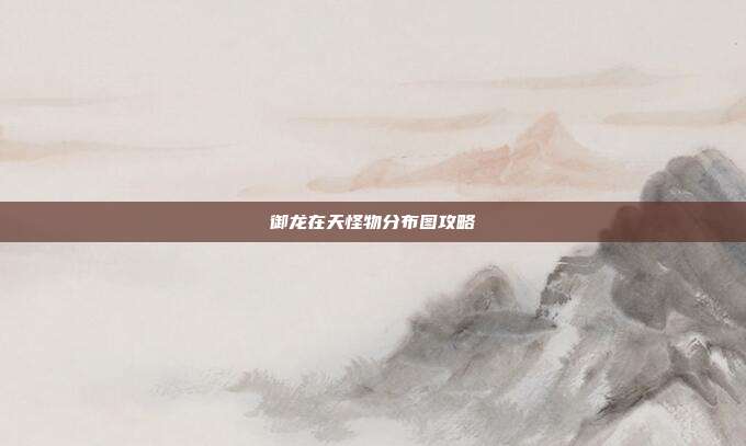 御龙在天怪物分布图攻略