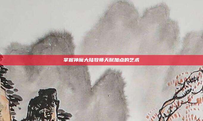 掌握神魔大陆牧师天赋加点的艺术