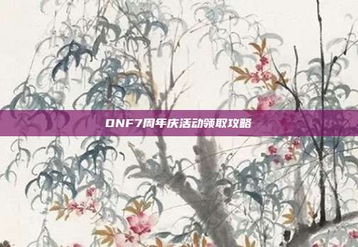 DNF7周年庆活动领取攻略