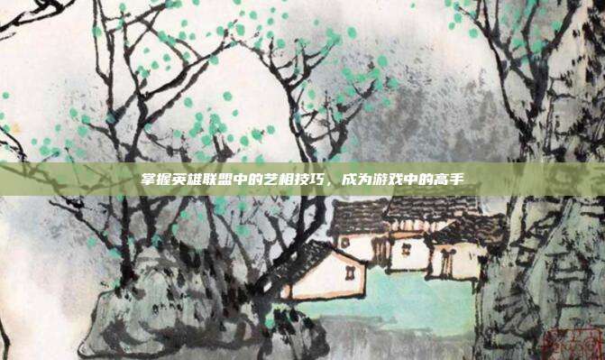 掌握英雄联盟中的艺相技巧，成为游戏中的高手