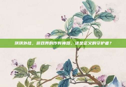 琪琪外挂,游戏界的作弊神器,还是正义的守护者?