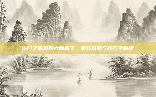 洪门之炽热的六角黄玉,游戏攻略与技巧全解析