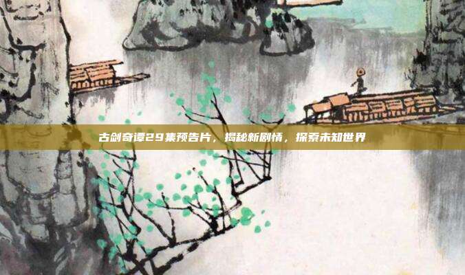 古剑奇谭29集预告片,揭秘新剧情,探索未知世界