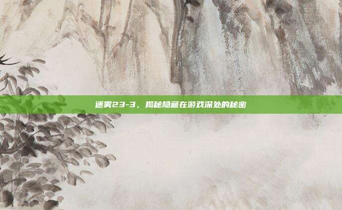 迷雾23-3,揭秘隐藏在游戏深处的秘密