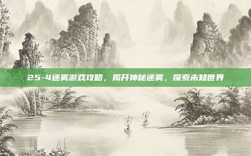 25-4迷雾游戏攻略,揭开神秘迷雾,探索未知世界