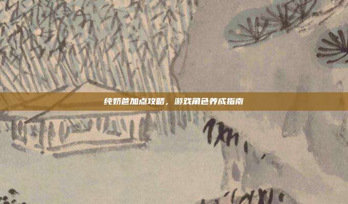 纯奶爸加点攻略,游戏角色养成指南