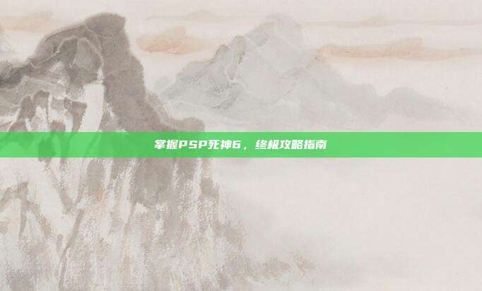 掌握PSP死神6,终极攻略指南