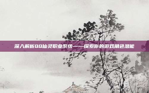 深入解析QQ仙灵职业系统——探索你的游戏角色潜能