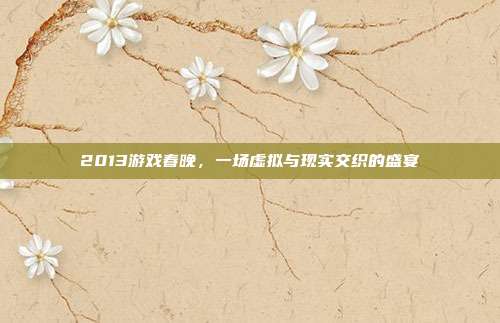 2013游戏春晚,一场虚拟与现实交织的盛宴