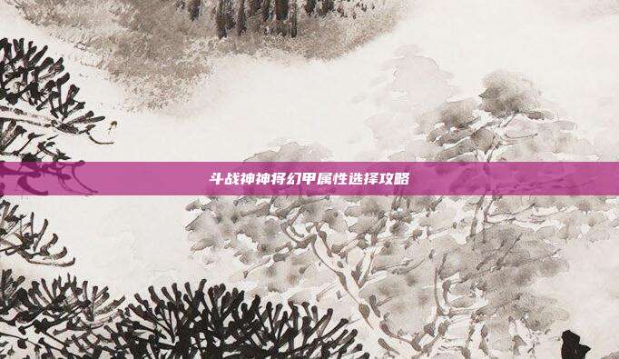 斗战神神将幻甲属性选择攻略