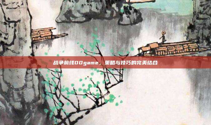 战争前线00game，策略与技巧的完美结合