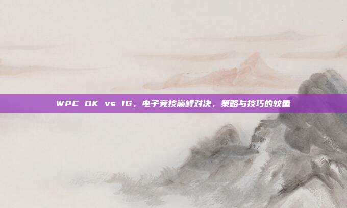 WPC DK vs IG，电子竞技巅峰对决，策略与技巧的较量