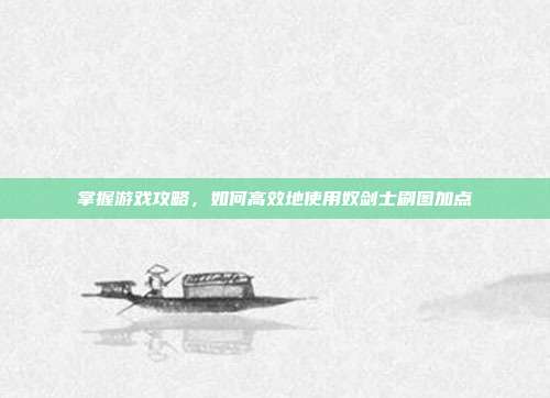 掌握游戏攻略，如何高效地使用奴剑士刷图加点