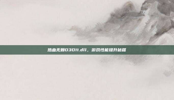 热血无赖D3D11.dll，游戏性能提升秘籍