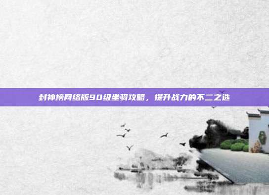 封神榜网络版90级坐骑攻略，提升战力的不二之选
