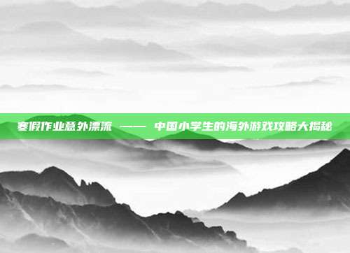 寒假作业意外漂流 —— 中国小学生的海外游戏攻略大揭秘