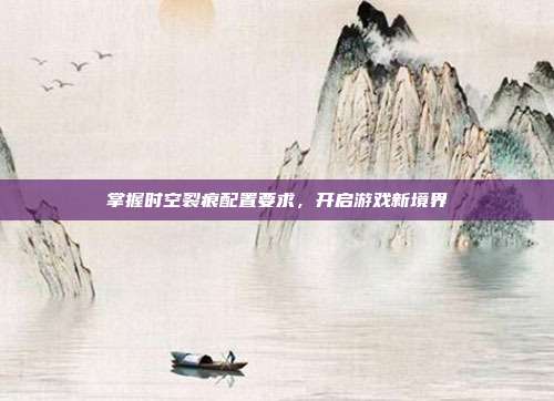 掌握时空裂痕配置要求,开启游戏新境界