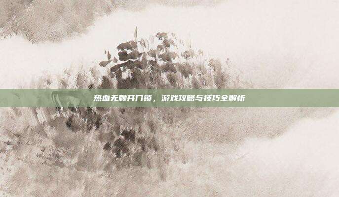 热血无赖开门锁，游戏攻略与技巧全解析