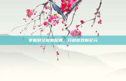 掌握时空裂痕配置,开启游戏新纪元