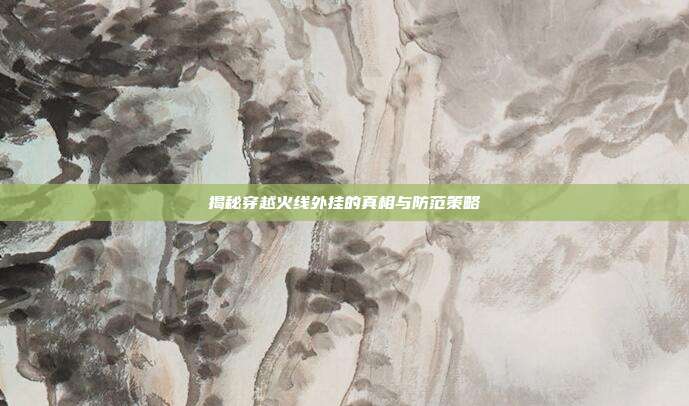 揭秘穿越火线外挂的真相与防范策略
