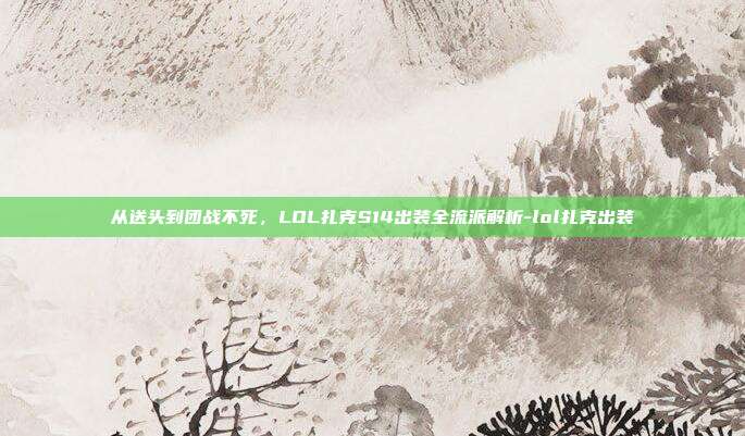 从送头到团战不死,LOL扎克S14出装全流派解析-lol扎克出装