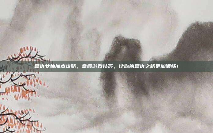 复仇女神加点攻略,掌握游戏技巧,让你的复仇之路更加顺畅!