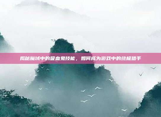 揭秘魔域中的吸血鬼技能,如何成为游戏中的终极猎手
