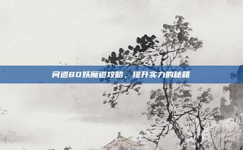 问道80妖魔道攻略，提升实力的秘籍