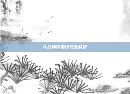 斗战神狩猎技巧全解析