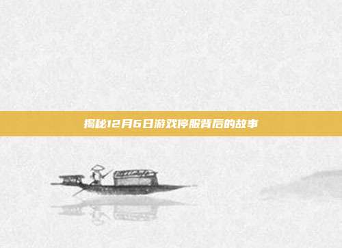 揭秘12月6日游戏停服背后的故事