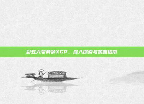 彩虹六号异种XGP,深入探索与策略指南