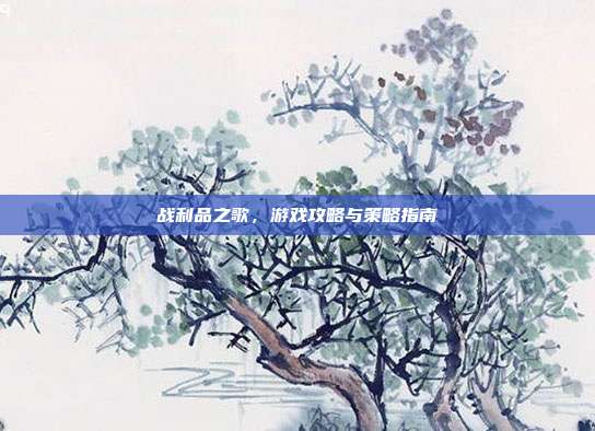 战利品之歌,游戏攻略与策略指南